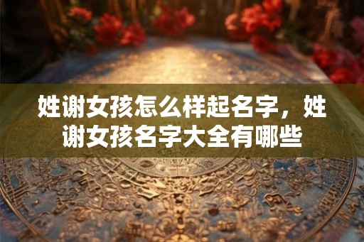 姓谢女孩怎么样起名字，姓谢女孩名字大全有哪些