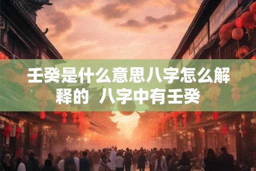 壬癸是什么意思八字怎么解释的  八字中有壬癸
