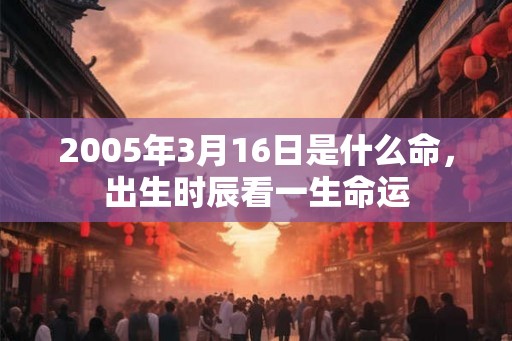 2005年3月16日是什么命，出生时辰看一生命运