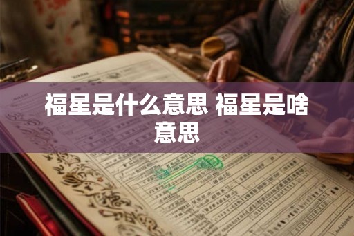 福星是什么意思 福星是啥意思 福星是什么意思 福星是啥意思
