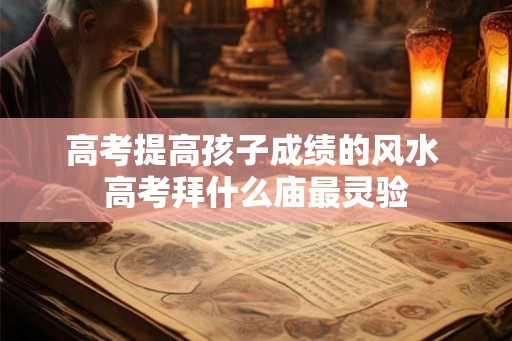 高考提高孩子成绩的风水 高考拜什么庙最灵验