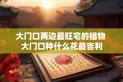大门口两边最旺宅的植物 大门口种什么花最吉利