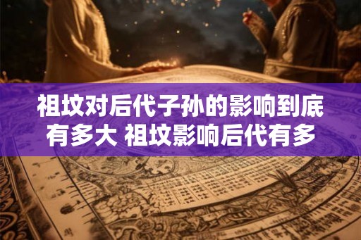 祖坟对后代子孙的影响到底有多大 祖坟影响后代有多大