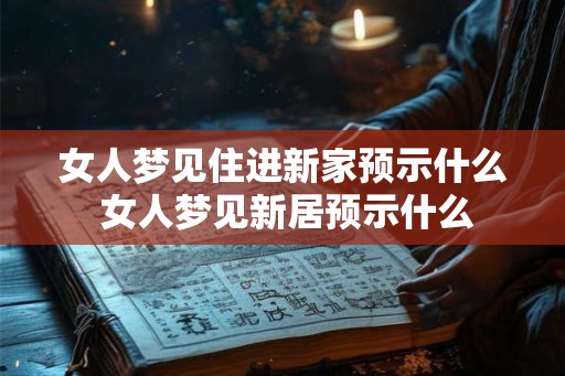 女人梦见住进新家预示什么 女人梦见新居预示什么