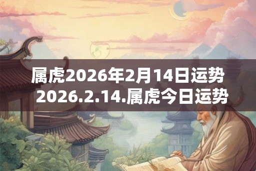 属虎2026年2月14日运势  2026.2.14.属虎今日运势