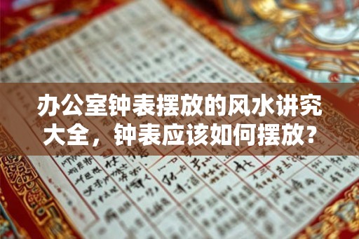 办公室钟表摆放的风水讲究大全,钟表应该如何摆放? 办公室钟表摆放的风水讲究大全,钟表应该如何摆放?