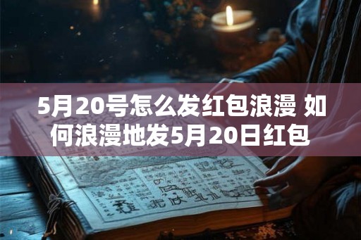 5月20号怎么发红包浪漫 如何浪漫地发5月20日红包