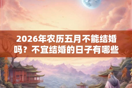 2026年农历五月不能结婚吗?不宜结婚的日子有哪些? 2026年农历五月不能结婚吗?不宜结婚的日子有哪些?