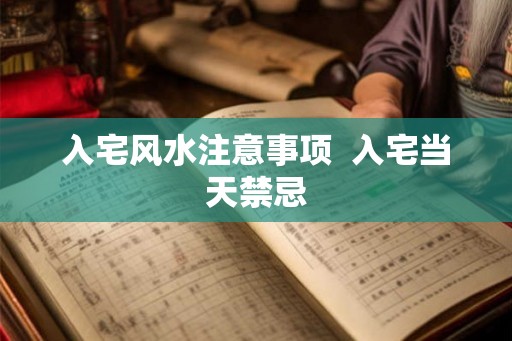 入宅风水注意事项  入宅当天禁忌