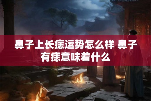 鼻子上长痣运势怎么样 鼻子有痣意味着什么