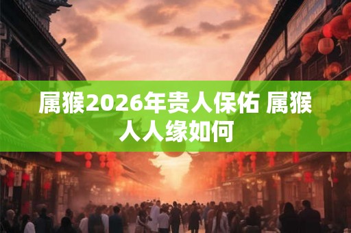 属猴2026年贵人保佑 属猴人人缘如何