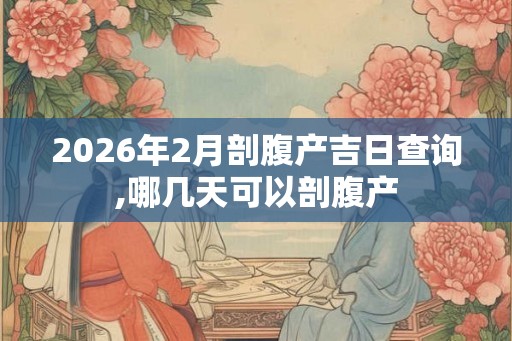 2026年2月剖腹产吉日查询,哪几天可以剖腹产