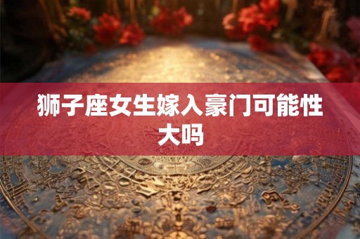 狮子座女生嫁入豪门可能性大吗 狮子座女生嫁入豪门可能性大吗