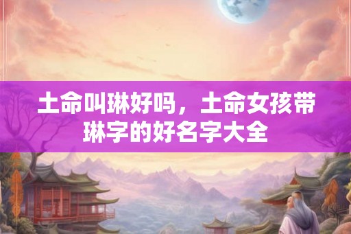 土命叫琳好吗，土命女孩带琳字的好名字大全
