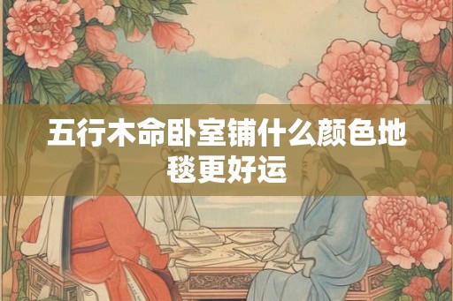 五行木命卧室铺什么颜色地毯更好运
