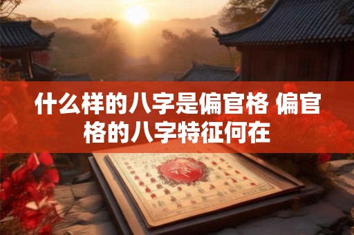 什么样的八字是偏官格 偏官格的八字特征何在 什么样的八字是偏官格 偏官格的八字特征何在
