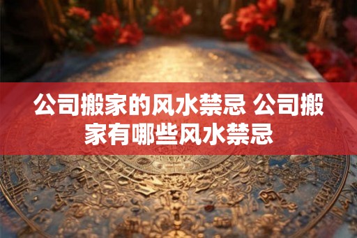 公司搬家的风水禁忌 公司搬家有哪些风水禁忌