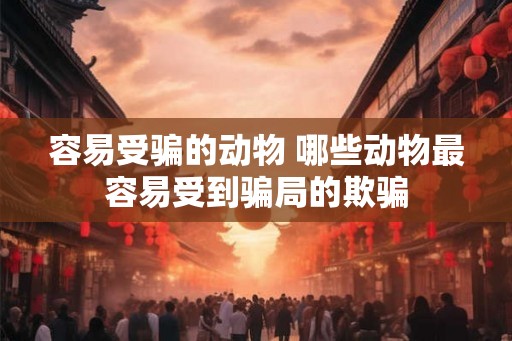 容易受骗的动物 哪些动物最容易受到骗局的欺骗