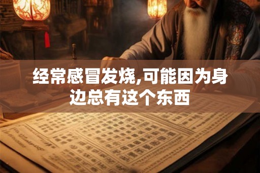 经常感冒发烧,可能因为身边总有这个东西 经常感冒发烧,可能因为身边总有这个东西