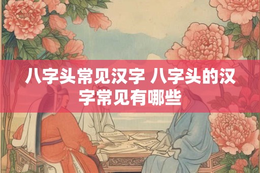 八字头常见汉字 八字头的汉字常见有哪些 八字头常见汉字 八字头的汉字常见有哪些