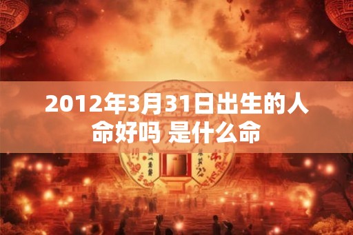 2012年3月31日出生的人命好吗 是什么命