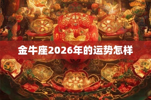 金牛座2026年的运势怎样 金牛座2026年的运势怎样