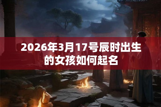 2026年3月17号辰时出生的女孩如何起名