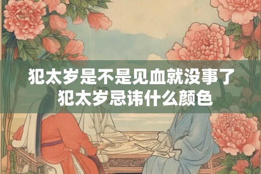 犯太岁是不是见血就没事了  犯太岁忌讳什么颜色
