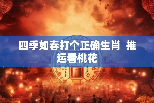 四季如春打个正确生肖  推运看桃花