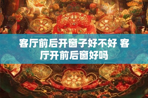 客厅前后开窗子好不好 客厅开前后窗好吗