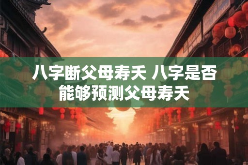 八字断父母寿夭 八字是否能够预测父母寿夭