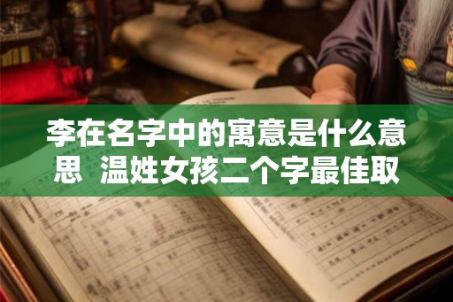 李在名字中的寓意是什么意思  温姓女孩二个字最佳取名