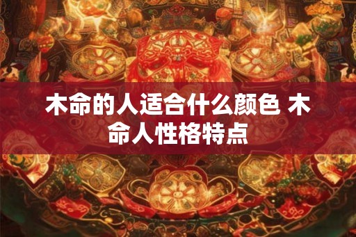 木命的人适合什么颜色 木命人性格特点