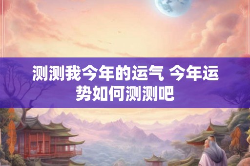 测测我今年的运气 今年运势如何测测吧 测测我今年的运气 今年运势如何测测吧