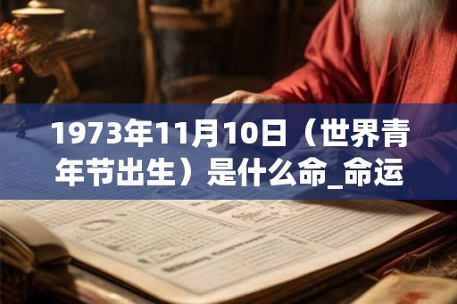 1973年11月10日（世界青年节出生）是什么命_命运如何