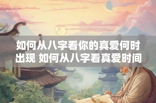 如何从八字看你的真爱何时出现 如何从八字看真爱时间