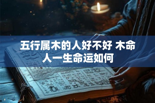 五行属木的人好不好 木命人一生命运如何 五行属木的人好不好 木命人一生命运如何
