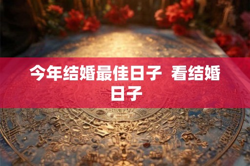 今年结婚最佳日子 看结婚日子 今年结婚最佳日子 看结婚日子