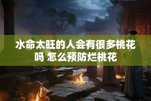 水命太旺的人会有很多桃花吗 怎么预防烂桃花