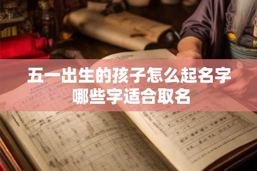 五一出生的孩子怎么起名字 哪些字适合取名 五一出生的孩子怎么起名字 哪些字适合取名