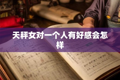 天秤女对一个人有好感会怎样