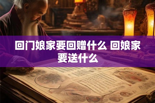 回门娘家要回赠什么 回娘家要送什么