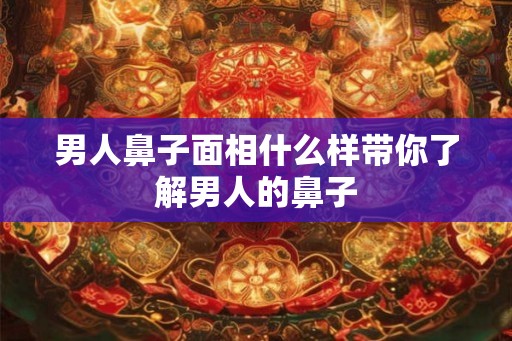 男人鼻子面相什么样带你了解男人的鼻子 男人鼻子面相什么样带你了解男人的鼻子