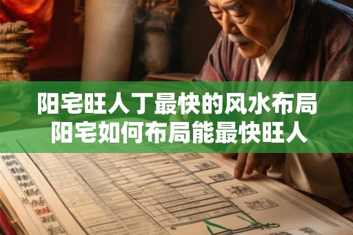 阳宅旺人丁最快的风水布局 阳宅如何布局能最快旺人丁 阳宅旺人丁最快的风水布局 阳宅如何布局能最快旺人丁