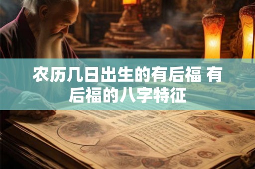 农历几日出生的有后福 有后福的八字特征