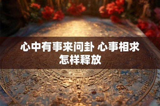 心中有事来问卦 心事相求怎样释放