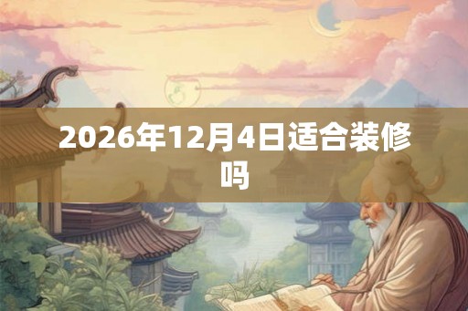 2026年12月4日适合装修吗 2026年12月4日适合装修吗