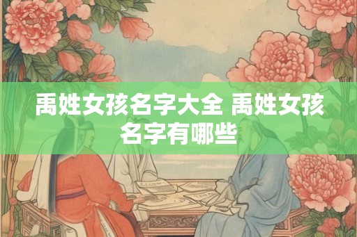 禹姓女孩名字大全 禹姓女孩名字有哪些