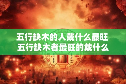 五行缺木的人戴什么最旺 五行缺木者最旺的戴什么