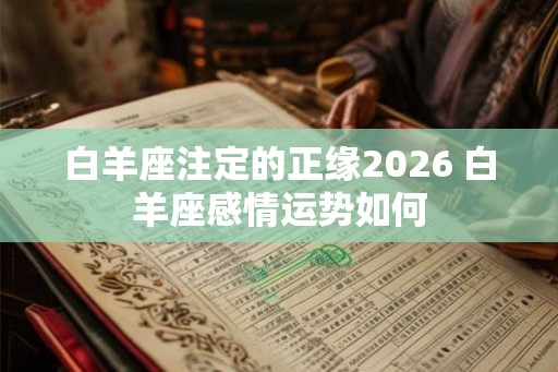 白羊座注定的正缘2026 白羊座感情运势如何